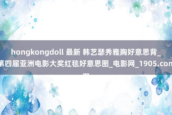 hongkongdoll 最新 韩艺瑟秀雅胸好意思背_第四届亚洲电影大奖红毯好意思图_电影网_1905.com