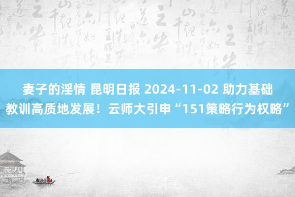 妻子的淫情 昆明日报 2024-11-02 助力基础教训高质