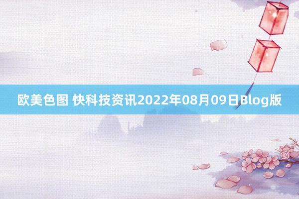 欧美色图 快科技资讯2022年08月09日Blog版