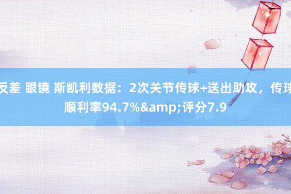 反差 眼镜 斯凯利数据：2次关节传球+送出助攻，传球顺利率9