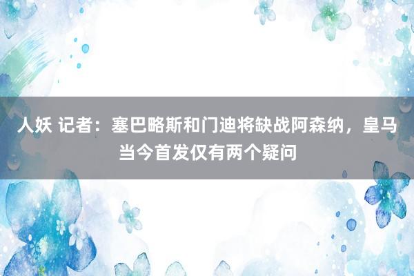 人妖 记者：塞巴略斯和门迪将缺战阿森纳，皇马当今首发仅有两个